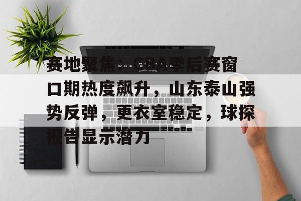 亚博体育娱乐-包含赛地聚焦：CBA季后赛窗口期热度飙升，山东泰山强势反弹，更衣室稳定，球探报告显示潜力的词条